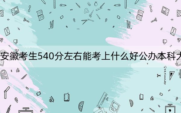 安徽考生540分左右能考上什么好公办本科大学？ 2024年高考有65所最低分在540左右的大学