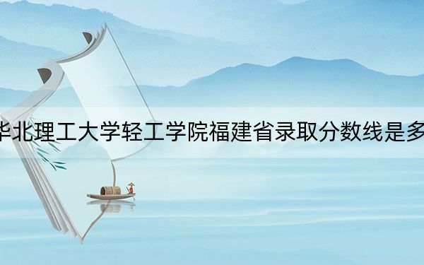 华北理工大学轻工学院福建省录取分数线是多少？2025年福建考生参考