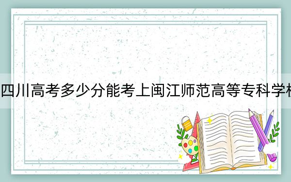 四川高考多少分能考上闽江师范高等专科学校？附2022-2024年最低录取分数线