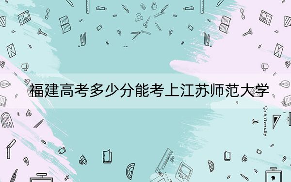 福建高考多少分能考上江苏师范大学？2024年历史类录取分557分 物理类566分