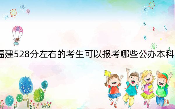 福建528分左右的考生可以报考哪些公办本科大学？ 2025年高考可以填报70所大学