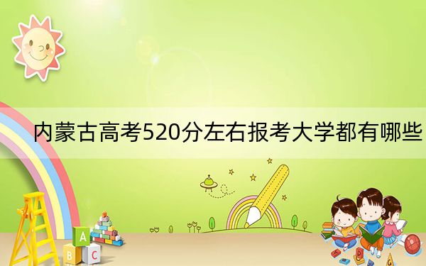 内蒙古高考520分左右报考大学都有哪些？ 2024年一共26所大学录取