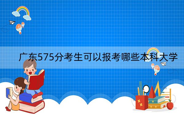 广东575分考生可以报考哪些本科大学？ 2024年一共33所大学录取