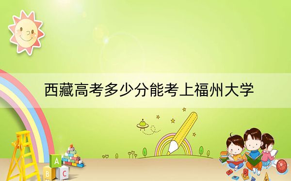 西藏高考多少分能考上福州大学？2024年分