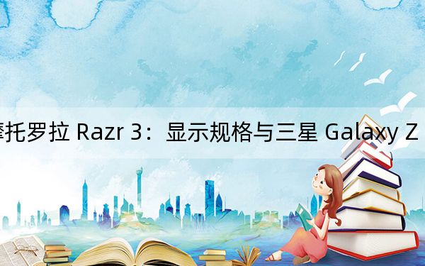 摩托罗拉 Razr 3：显示规格与三星 Galaxy Z Flip3 相似