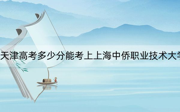 天津高考多少分能考上上海中侨职业技术大学？2024年综合投档线166分