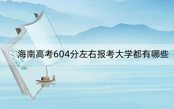 海南高考604分左右报考大学都有哪些？（附带2022-2024年604左右大学名单）