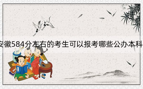 安徽584分左右的考生可以报考哪些公办本科大学？ 2025年高考可以填报52所大学