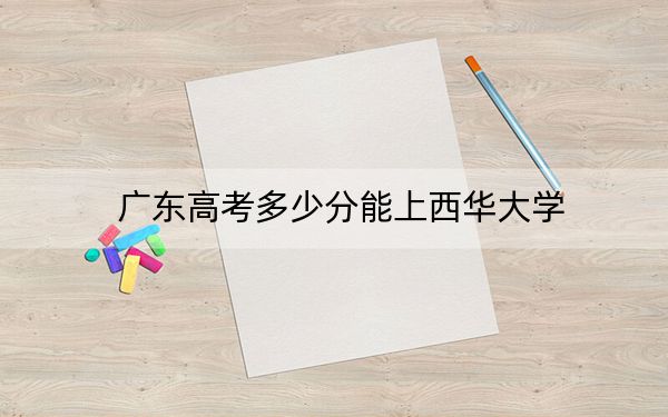 广东高考多少分能上西华大学？2024年历史类544分 物理类录取分535分