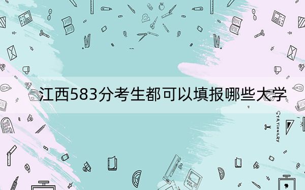 江西583分考生都可以填报哪些大学？（附带近三年583分大学录取名单）