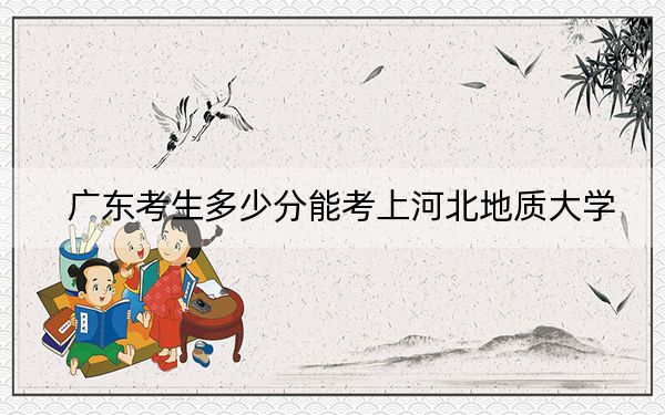 广东考生多少分能考上河北地质大学？附带近三年最低录取分数线