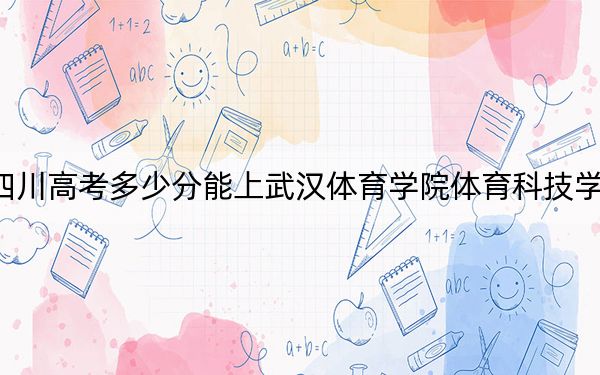 四川高考多少分能上武汉体育学院体育科技学院？附2022-2024年院校投档线