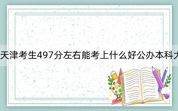 天津考生497分左右能考上什么好公办本科大学？ 2025年高考可以填报18所大学