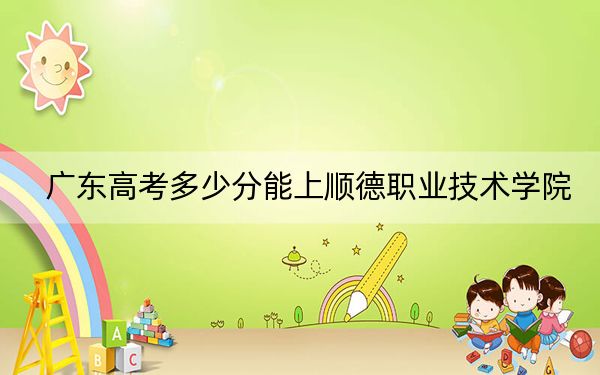 广东高考多少分能上顺德职业技术学院？附2022-2024年最低录取分数线