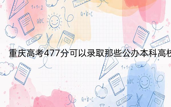 重庆高考477分可以录取那些公办本科高校？（附带近三年高考大学录取名单）