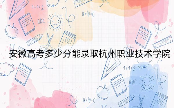 安徽高考多少分能录取杭州职业技术学院？附2022-2024年最低录取分数线