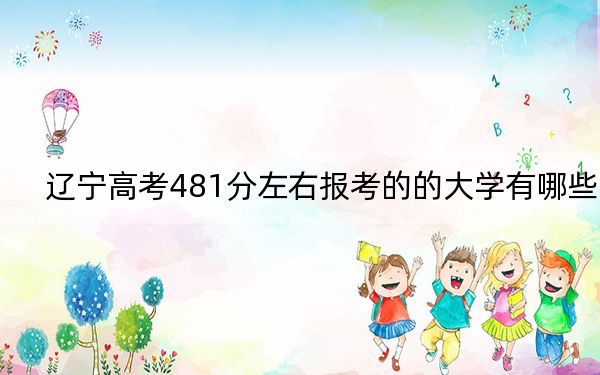 辽宁高考481分左右报考的的大学有哪些？（附近三年481分大学录取名单）