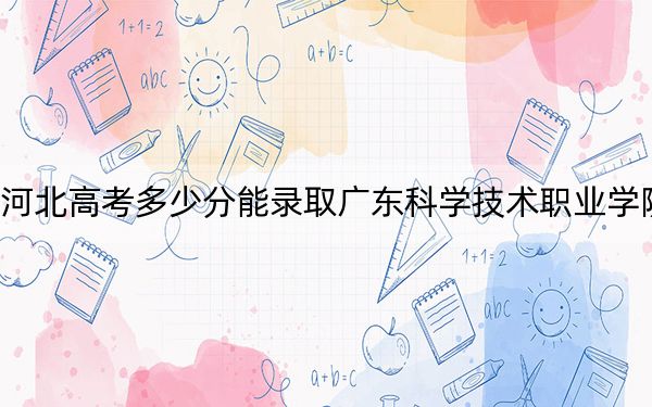 河北高考多少分能录取广东科学技术职业学院?附2022-2024年最低录取分数线
