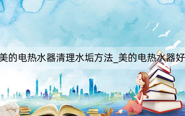 美的电热水器清理水垢方法_美的电热水器好吗