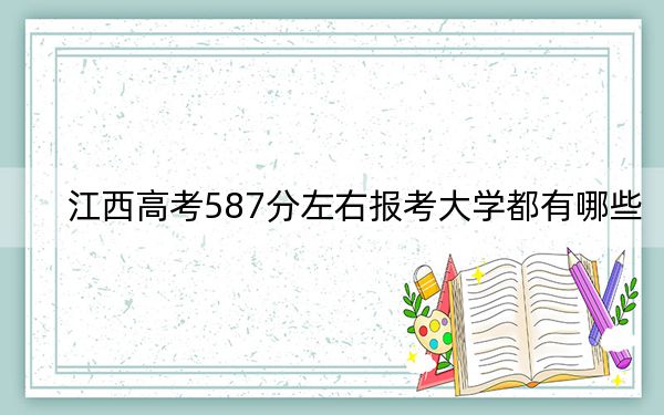 江西高考587分左右报考大学都有哪些？（附带近三年高考大学录取名单）