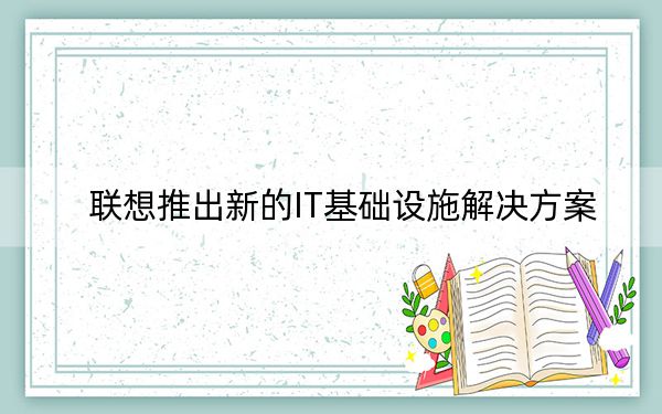 联想推出新的IT基础设施解决方案