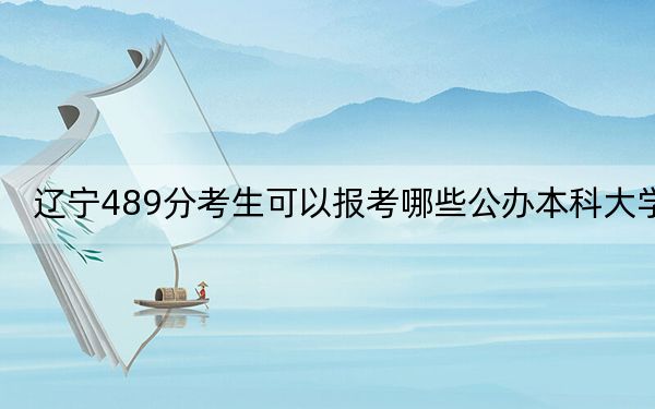 辽宁489分考生可以报考哪些公办本科大学？（供2025届高三考生参考）