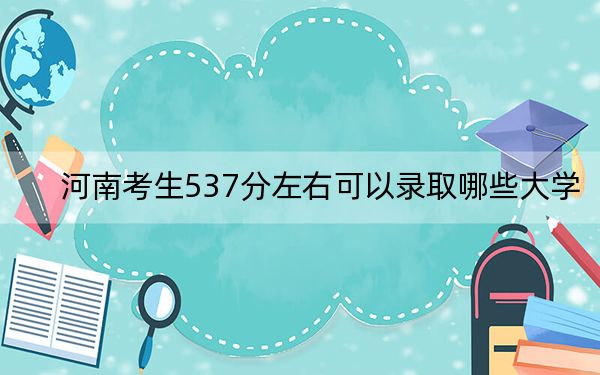 河南考生537分左右可以录取哪些大学？（附带近三年高考大学录取名单）