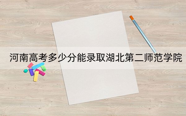 河南高考多少分能录取湖北第二师范学院？2024年文科录取分513分 理科最低495分