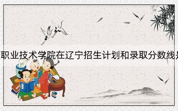 漯河职业技术学院在辽宁招生计划和录取分数线是多少？2025辽宁考生参考