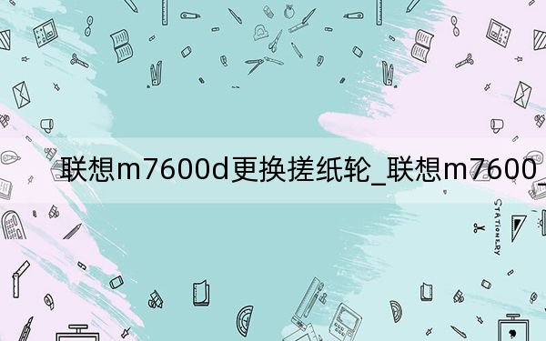 联想m7600d更换搓纸轮_联想m7600_联想m
