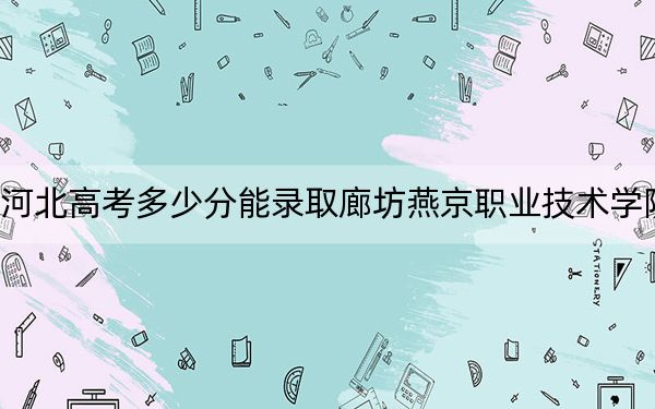 河北高考多少分能录取廊坊燕京职业技术学院？2024年历史类最低368分 物理类405分