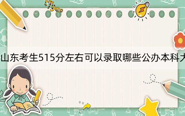 山东考生515分左右可以录取哪些公办本科大学？ 2024年一共18所大学录取