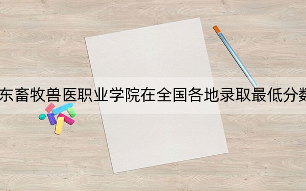2024年山东畜牧兽医职业学院在全国各地录取最低分数线和位次汇总