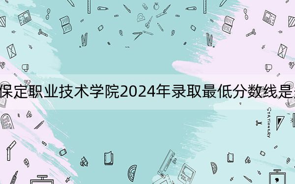 保定职业技术学院2024年录取最低分数线是多少?河北考生2025年参考