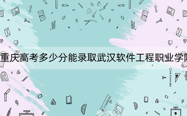 重庆高考多少分能录取武汉软件工程职业学院？附2022-2024年最低录取分数线