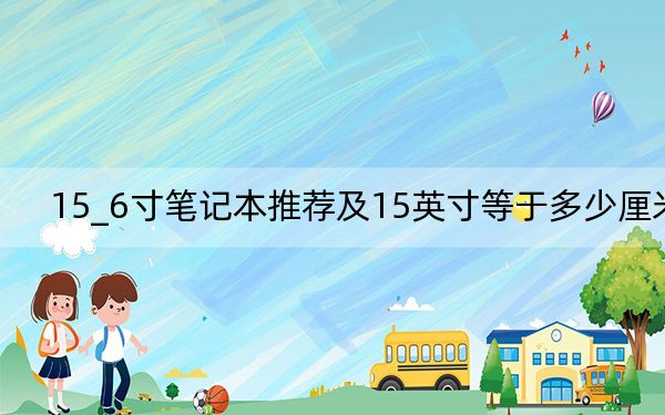 15_6寸笔记本推荐及15英寸等于多少厘米