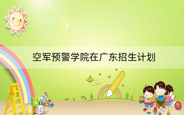 空军预警学院在广东招生计划？学费是多少？录取分数线是多少？
