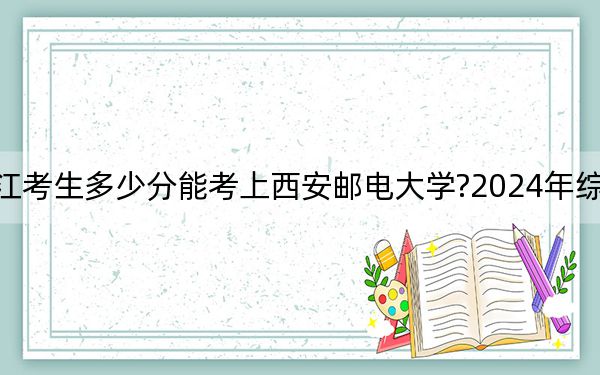 浙江考生多少分能考上西安邮电大学?2024年综合579分