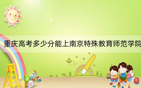 重庆高考多少分能上南京特殊教育师范学院？2024年历史类498分 物理类录取分501分