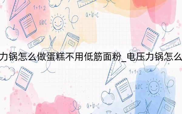 电压力锅怎么做蛋糕不用低筋面粉_电压力锅怎么做蛋糕