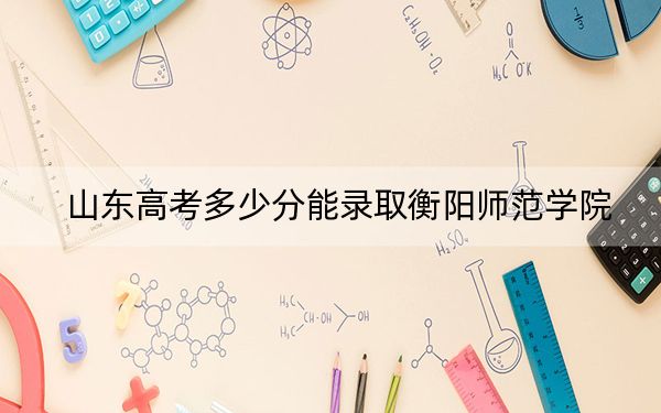 山东高考多少分能录取衡阳师范学院？附2022-2024年最低录取分数线
