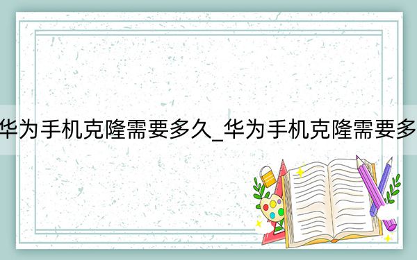 华为手机克隆需要多久_华为手机克隆需要多久
