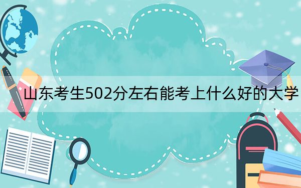 山东考生502分左右能考上什么好的大学？（供2025年考生参考）