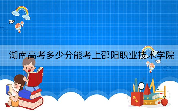 湖南高考多少分能考上邵阳职业技术学院？附2022-2024年最低录取分数线