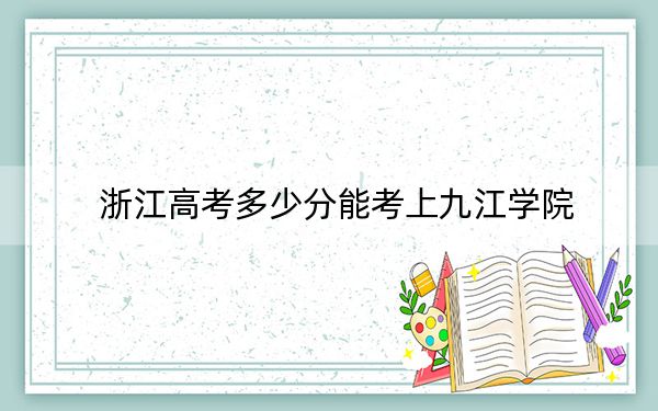 浙江高考多少分能考上九江学院？2024年综合投档线489分