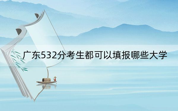 广东532分考生都可以填报哪些大学？（供2025届高三考生参考）
