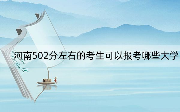 河南502分左右的考生可以报考哪些大学？（附带近三年502分大学录取名单）