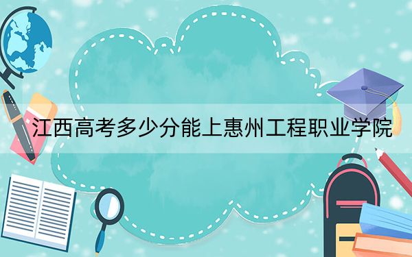 江西高考多少分能上惠州工程职业学院？2024年历史类最低396分 物理类投档线372分