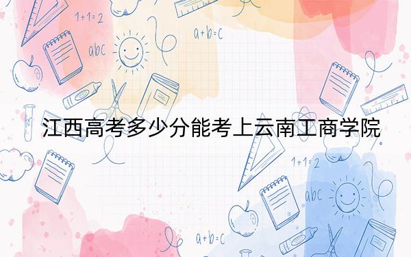 江西高考多少分能考上云南工商学院？2024年历史类最低484分 物理类最低452分