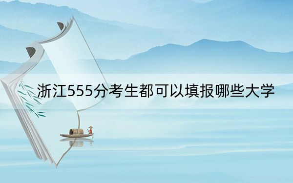 浙江555分考生都可以填报哪些大学？ 2024年录取最低分555的大学